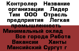 Контролер › Название организации ­ Лидер Тим, ООО › Отрасль предприятия ­ Легкая промышленность › Минимальный оклад ­ 23 000 - Все города Работа » Вакансии   . Ханты-Мансийский,Сургут г.